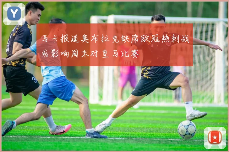 马卡报道奥布拉克缺席欧冠热刺战或影响周末对皇马比赛